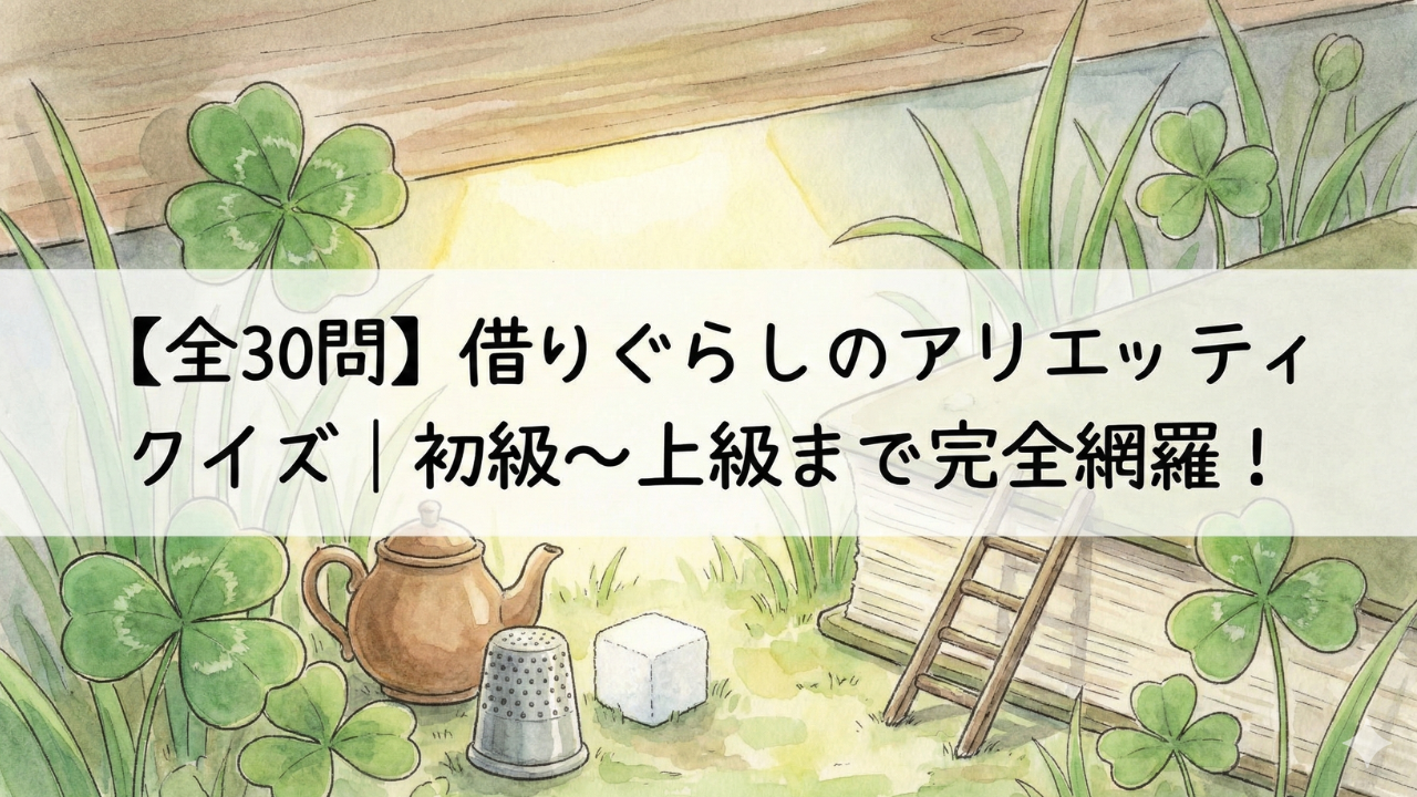 借りぐらしのアリエッティ全30問クイズ｜初級から上級まで楽しめるジブリ映画問題集