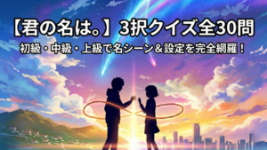 【君の名は。】3択クイズ30問|初級・中級・上級で名シーン&設定を完全網羅
