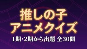 推しの子 アニメ1期2期クイズ 全30問の答え付き3択クイズ