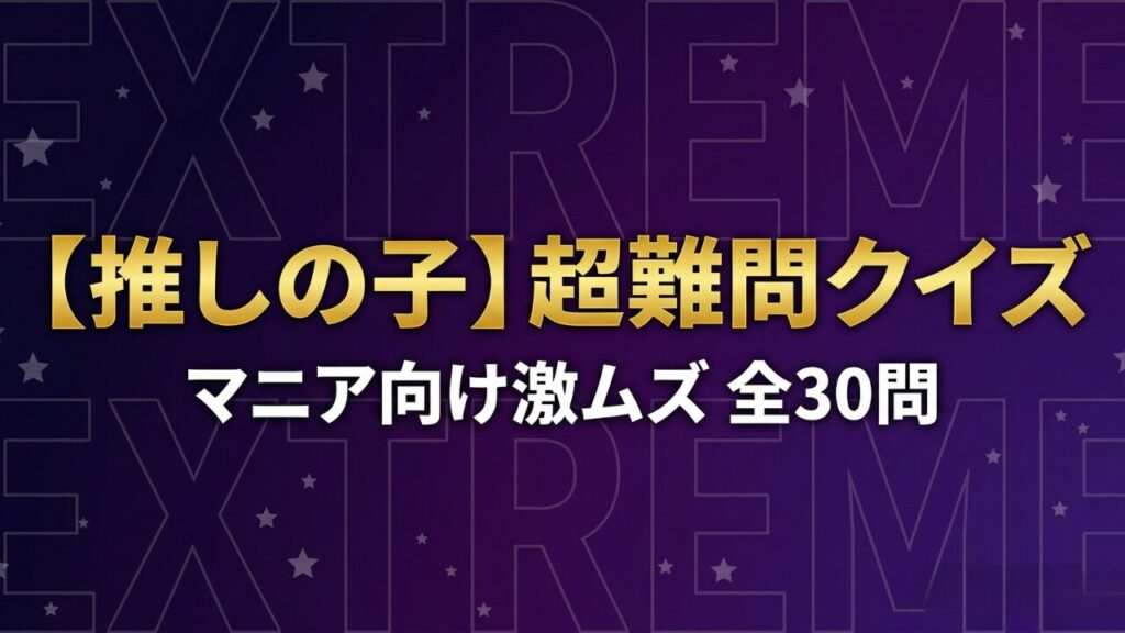 【推しの子】超難問クイズ｜マニア向け激ムズ全30問・答え付き3択・全国ランキング対応