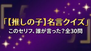 【推しの子】名言・セリフクイズ30問!このセリフ誰が言った?【答え付き3択】