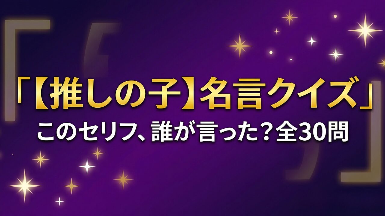 【推しの子】名言・セリフクイズ30問｜このセリフ誰が言った？答え付き3択